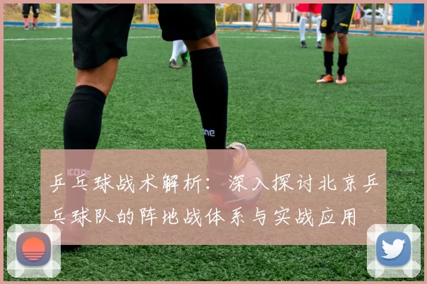 乒乓球战术解析：深入探讨北京乒乓球队的阵地战体系与实战应用
