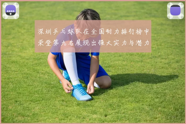 深圳乒乓球队在全国耐力排行榜中荣登第九名展现出强大实力与潜力