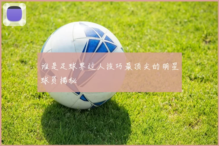 谁是足球界过人技巧最顶尖的明星球员揭秘
