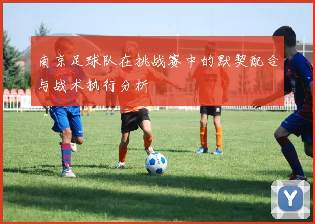南京足球队在挑战赛中的默契配合与战术执行分析