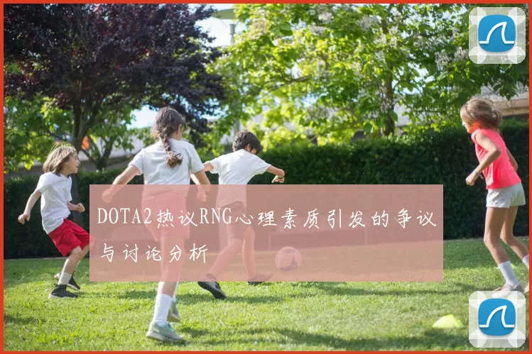 DOTA2热议RNG心理素质引发的争议与讨论分析