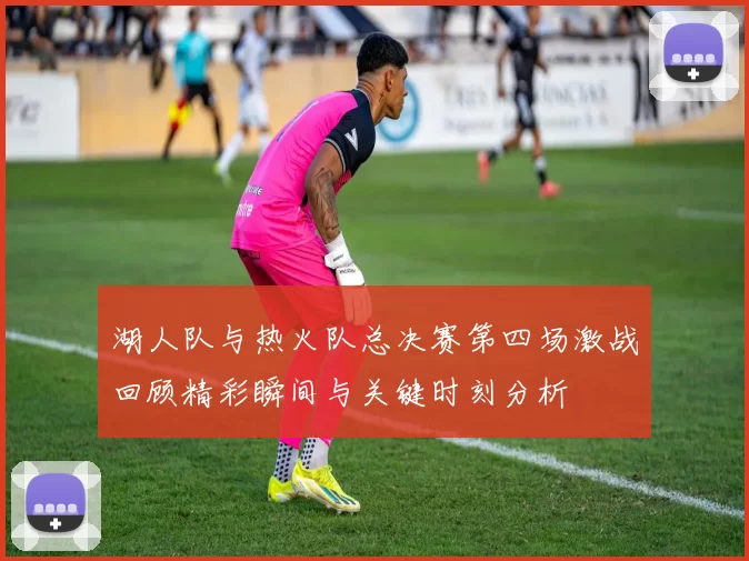 湖人队与热火队总决赛第四场激战回顾精彩瞬间与关键时刻分析