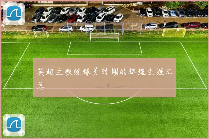 英超主教练球员时期的辉煌生涯汇总