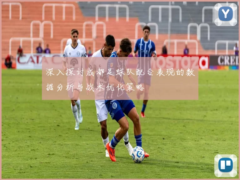 深入探讨成都足球队配合表现的数据分析与战术优化策略