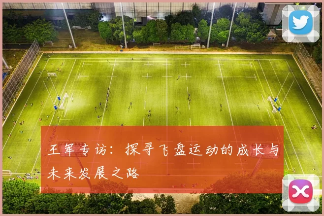 王军专访：探寻飞盘运动的成长与未来发展之路