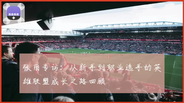 张丽专访：从新手到职业选手的英雄联盟成长之路回顾