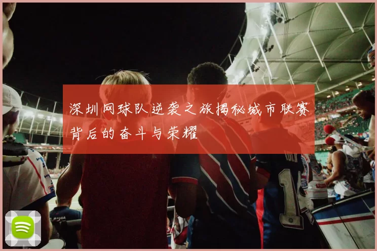 深圳网球队逆袭之旅揭秘城市联赛背后的奋斗与荣耀