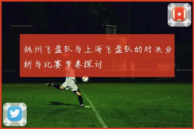 杭州飞盘队与上海飞盘队的对决分析与比赛节奏探讨