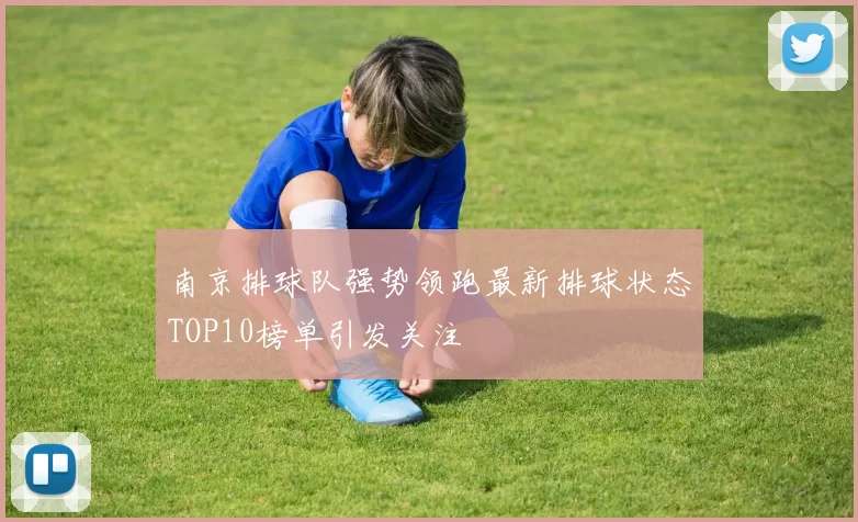 南京排球队强势领跑最新排球状态TOP10榜单引发关注