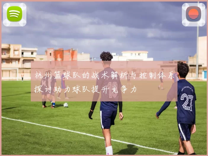 杭州篮球队的战术解析与控制体系探讨助力球队提升竞争力