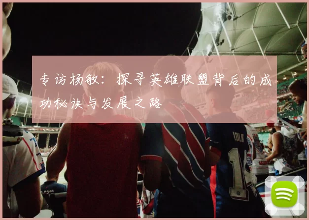 专访杨敏：探寻英雄联盟背后的成功秘诀与发展之路