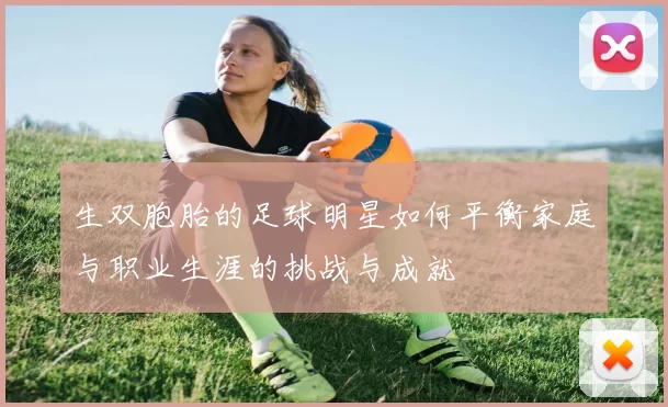 生双胞胎的足球明星如何平衡家庭与职业生涯的挑战与成就