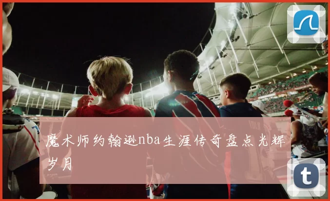 魔术师约翰逊nba生涯传奇盘点光辉岁月