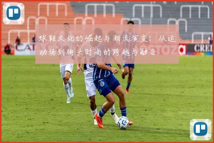 球鞋文化的崛起与潮流演变：从运动场到街头时尚的跨越与融合
