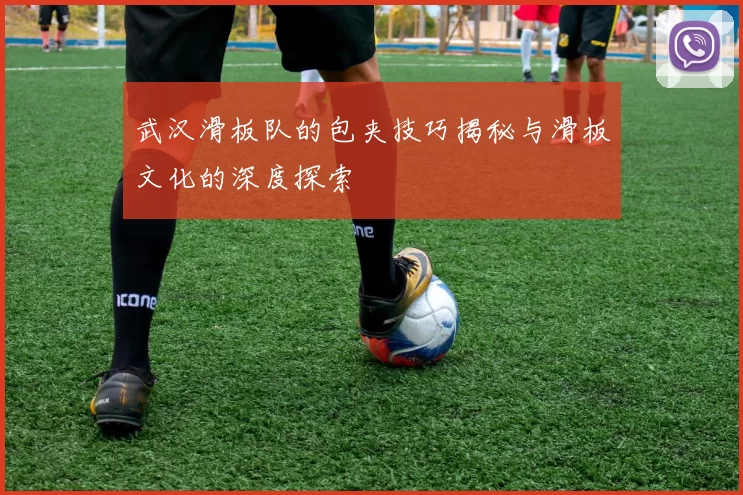 武汉滑板队的包夹技巧揭秘与滑板文化的深度探索