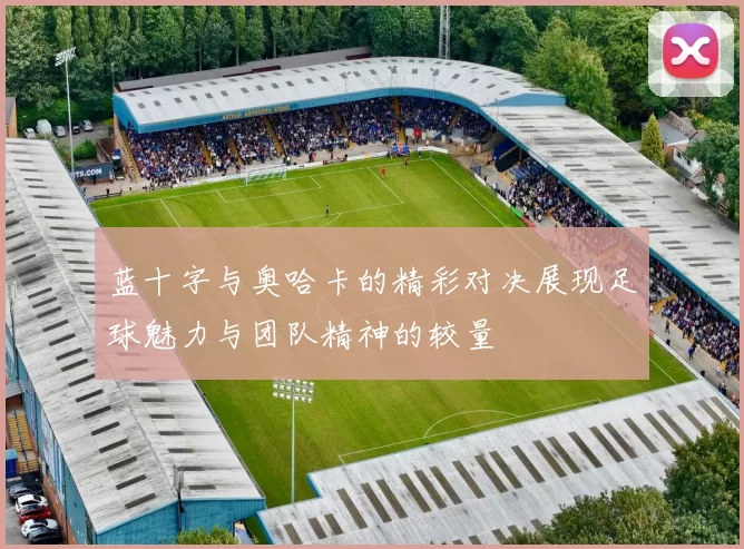 蓝十字与奥哈卡的精彩对决展现足球魅力与团队精神的较量