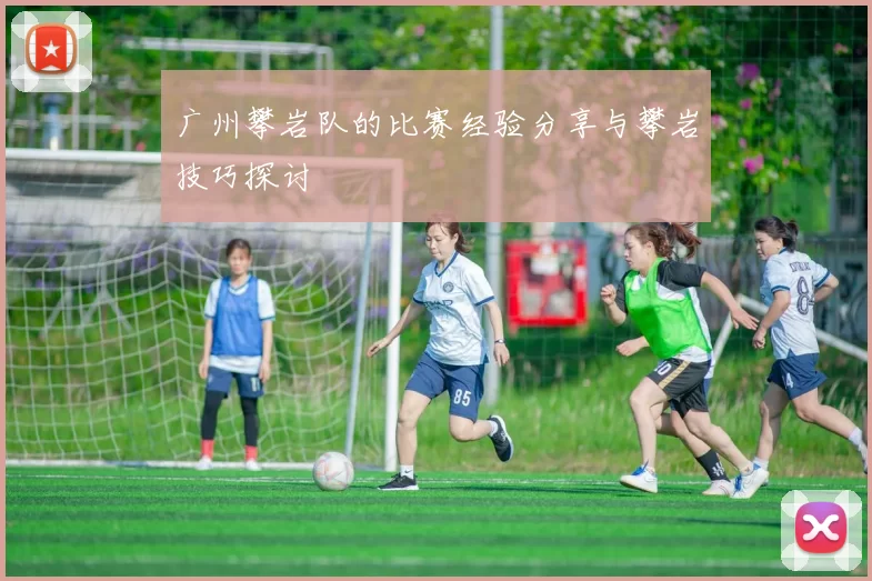 广州攀岩队的比赛经验分享与攀岩技巧探讨