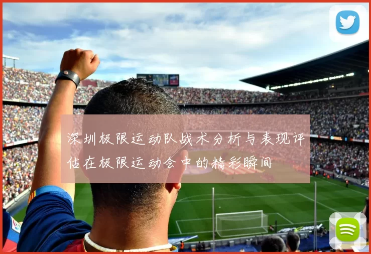 深圳极限运动队战术分析与表现评估在极限运动会中的精彩瞬间