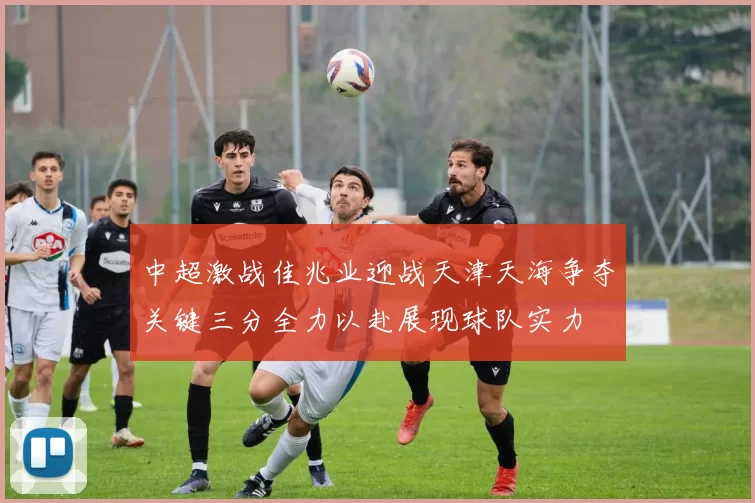 中超激战佳兆业迎战天津天海争夺关键三分全力以赴展现球队实力