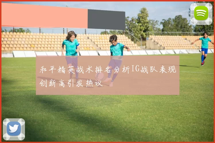 和平精英战术排名分析IG战队表现创新高引发热议