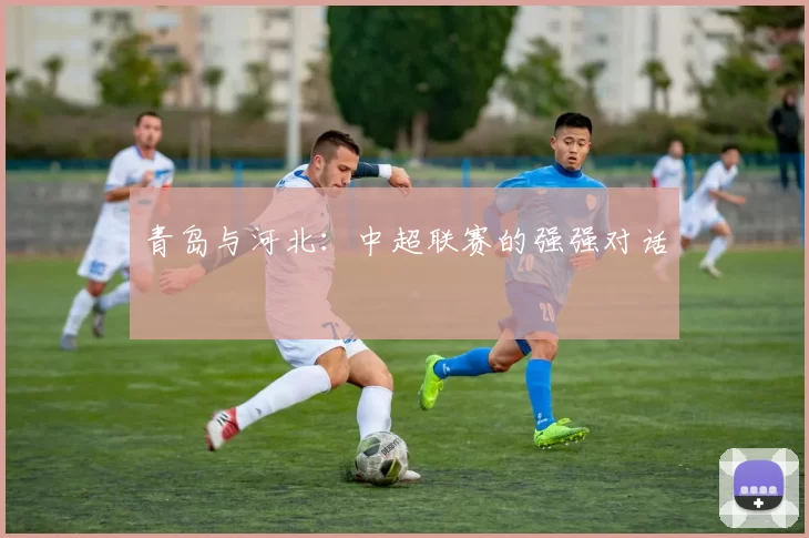 青岛与河北：中超联赛的强强对话