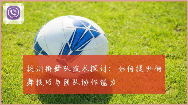 杭州街舞队技术探讨：如何提升街舞技巧与团队协作能力