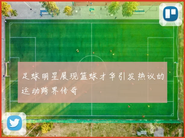 足球明星展现篮球才华引发热议的运动跨界传奇