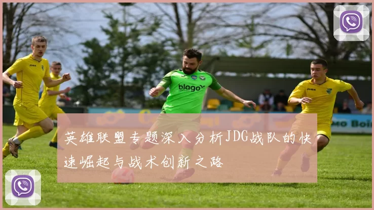 英雄联盟专题深入分析JDG战队的快速崛起与战术创新之路