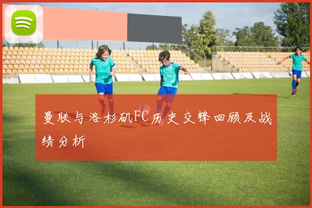 曼联与洛杉矶FC历史交锋回顾及战绩分析