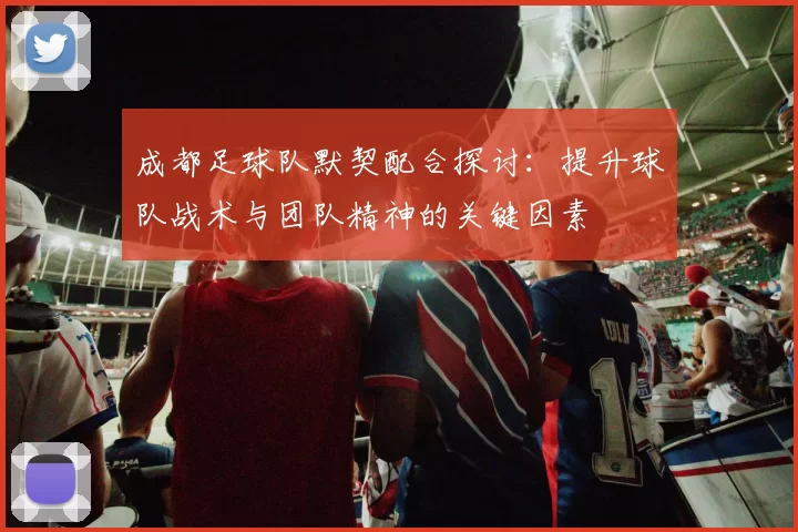 成都足球队默契配合探讨：提升球队战术与团队精神的关键因素