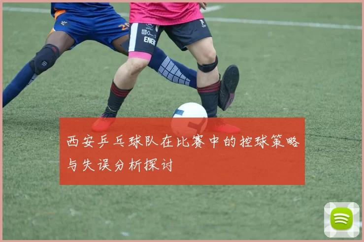 西安乒乓球队在比赛中的控球策略与失误分析探讨