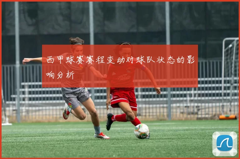 西甲球赛赛程变动对球队状态的影响分析