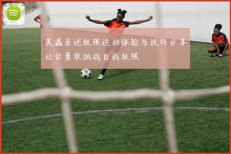 吴磊亲述极限运动体验与技巧分享让你勇敢挑战自我极限