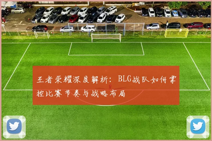 王者荣耀深度解析：BLG战队如何掌控比赛节奏与战略布局