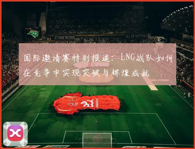 国际邀请赛特别报道：LNG战队如何在竞争中实现突破与辉煌成就
