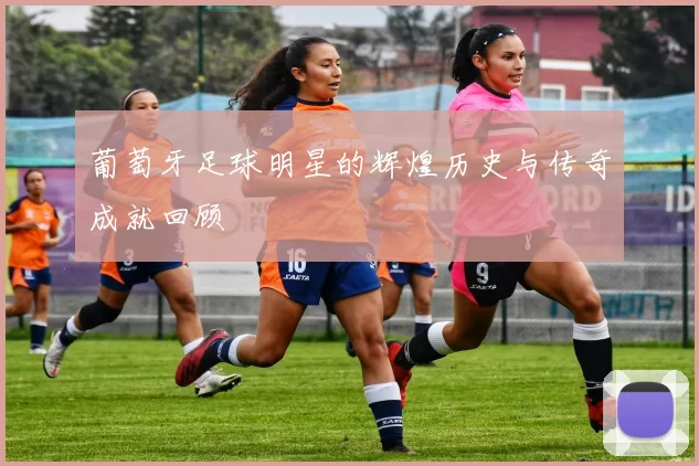 葡萄牙足球明星的辉煌历史与传奇成就回顾