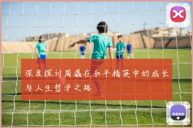 深度探讨周磊在和平精英中的成长与人生哲学之路