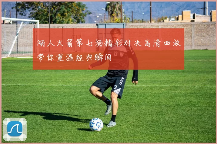 湖人火箭第七场精彩对决高清回放带你重温经典瞬间