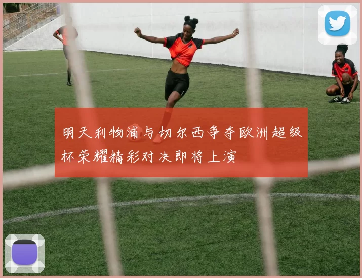明天利物浦与切尔西争夺欧洲超级杯荣耀精彩对决即将上演