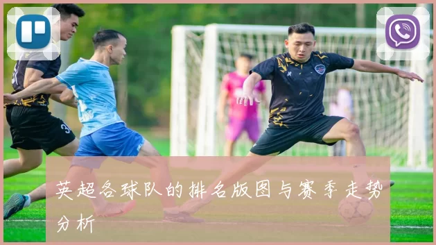 英超各球队的排名版图与赛季走势分析