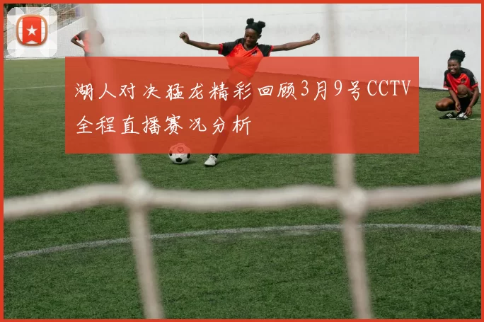 湖人对决猛龙精彩回顾3月9号CCTV全程直播赛况分析