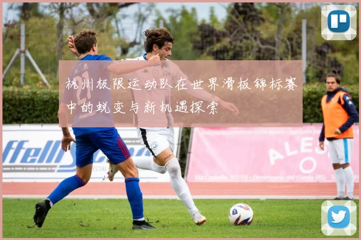 杭州极限运动队在世界滑板锦标赛中的蜕变与新机遇探索