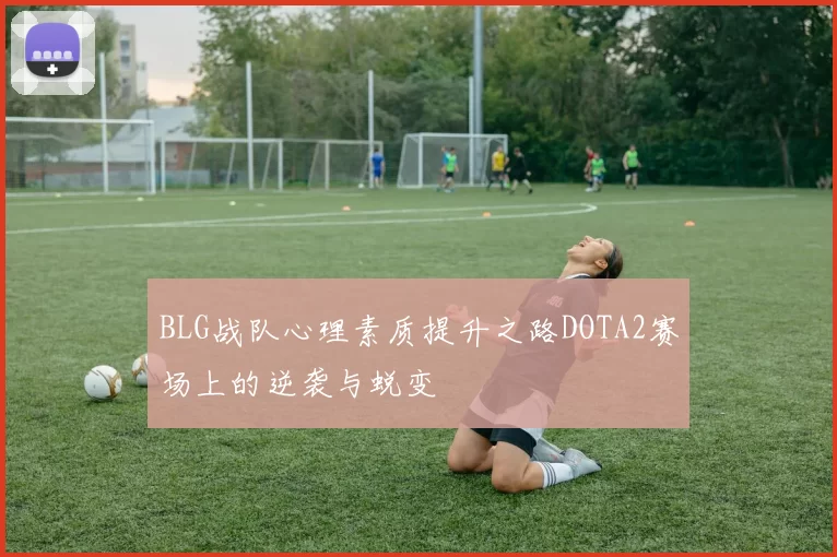 BLG战队心理素质提升之路DOTA2赛场上的逆袭与蜕变