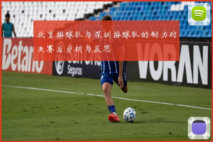 北京排球队与深圳排球队的耐力对决赛后分析与反思
