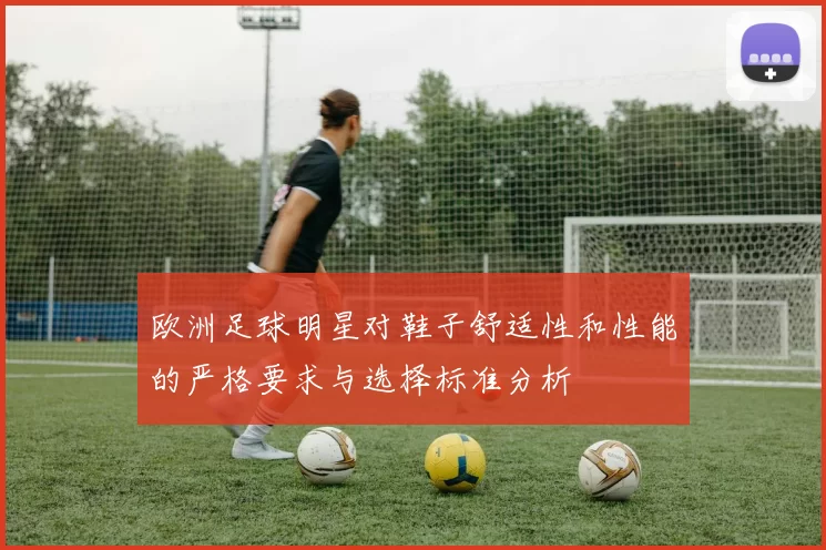 欧洲足球明星对鞋子舒适性和性能的严格要求与选择标准分析