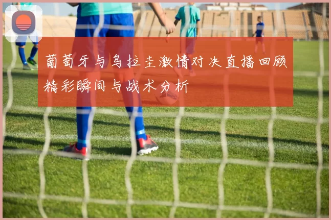 葡萄牙与乌拉圭激情对决直播回顾精彩瞬间与战术分析