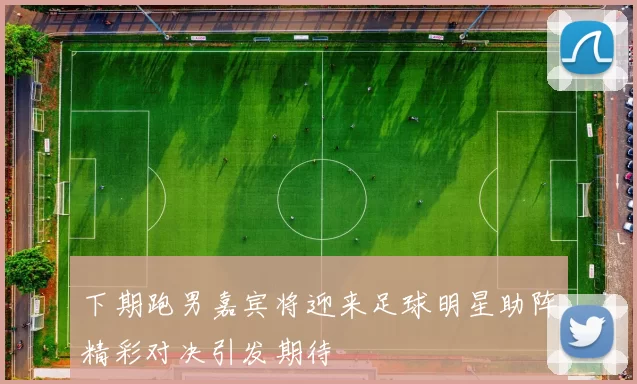 下期跑男嘉宾将迎来足球明星助阵精彩对决引发期待