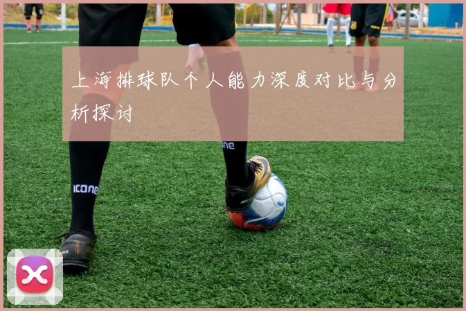 上海排球队个人能力深度对比与分析探讨