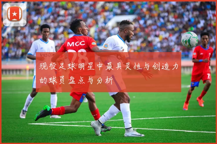 现役足球明星中最具灵性与创造力的球员盘点与分析