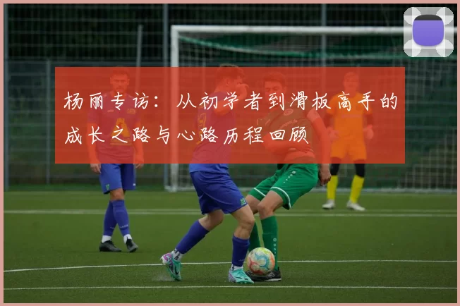 杨丽专访：从初学者到滑板高手的成长之路与心路历程回顾